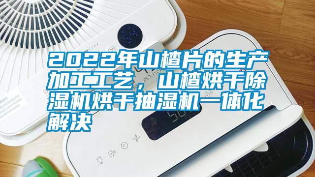 2022年山楂片的生产加工工艺，山楂烘干除湿机烘干抽湿机一体化解决