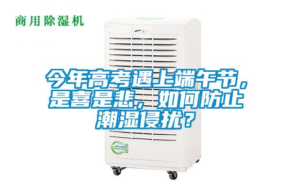 今年高考遇上端午节，是喜是悲，如何防止潮湿侵扰？