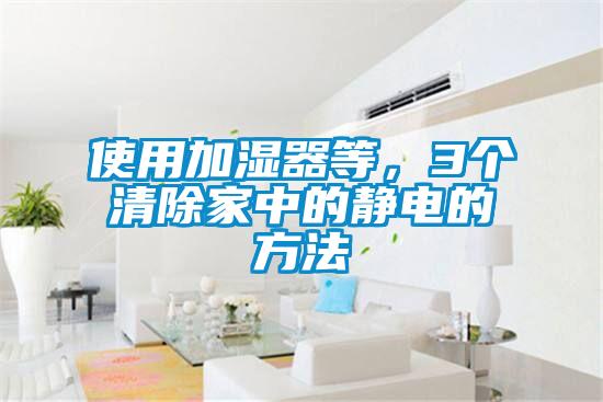 使用加湿器等，3个清除家中的静电的方法