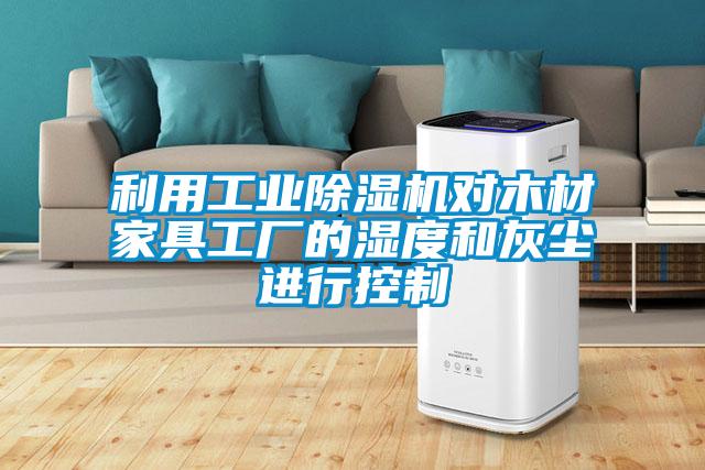 利用工业除湿机对木材家具工厂的湿度和灰尘进行控制
