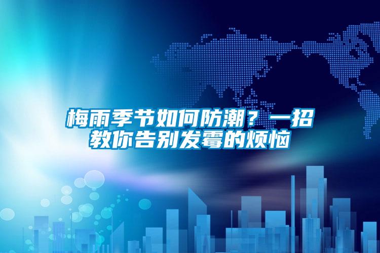 梅雨季节如何防潮？一招教你告别发霉的烦恼
