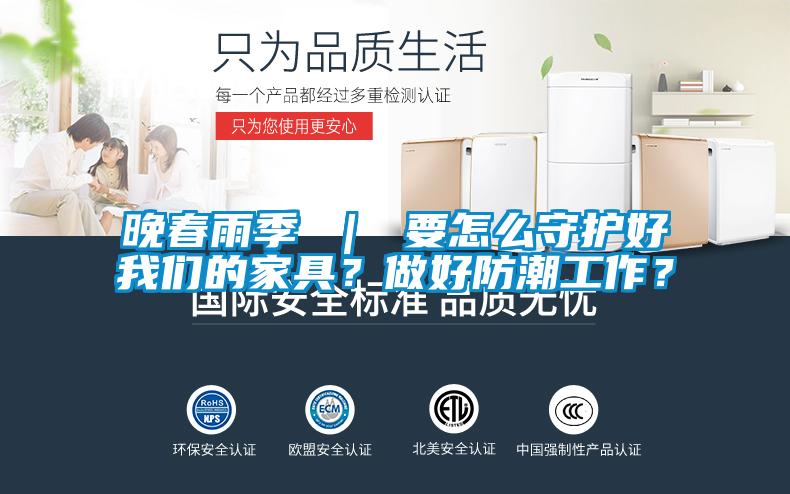 晚春雨季 ｜ 要怎么守护好我们的家具？做好防潮工作？