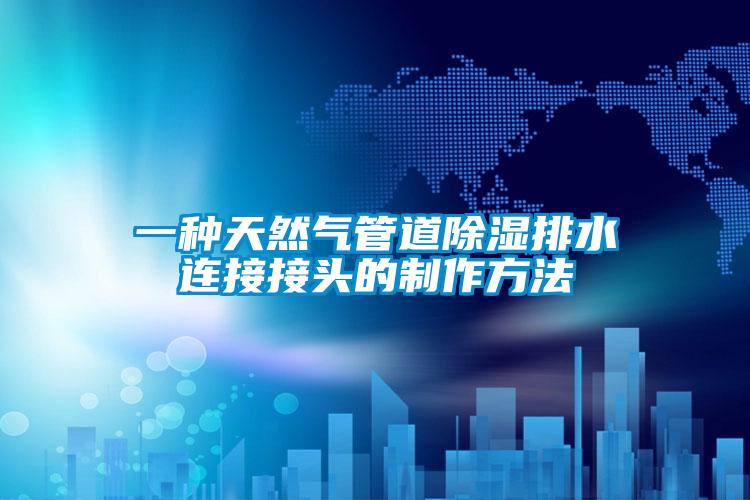 一种天然气管道除湿排水连接接头的制作方法