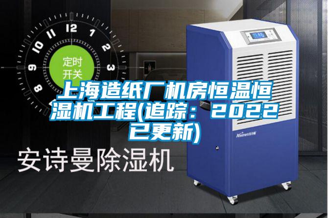 上海造纸厂机房恒温恒湿机工程(追踪：2022已更新)