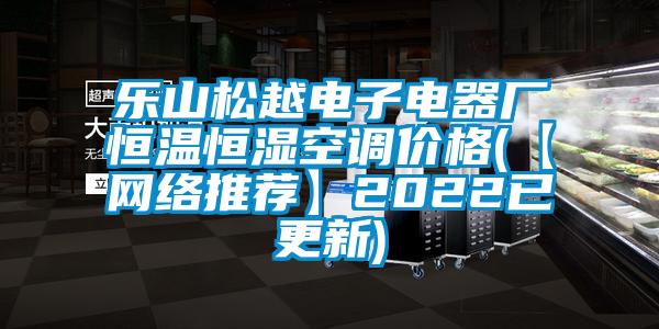 乐山松越电子电器厂恒温恒湿空调价格(【网络推荐】2022已更新)