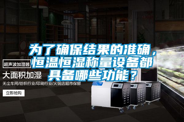 为了确保结果的准确，恒温恒湿称量设备都具备哪些功能？