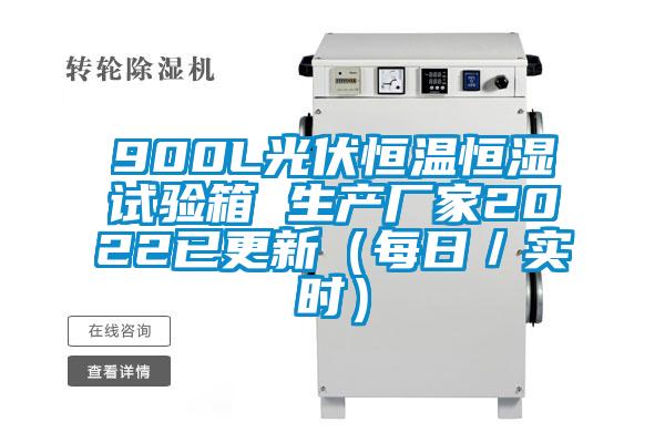 900L光伏恒温恒湿试验箱 生产厂家2022已更新（每日／实时）