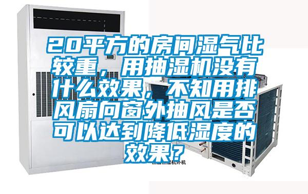 20平方的房间湿气比较重，用抽湿机没有什么效果，不知用排风扇向窗外抽风是否可以达到降低湿度的效果？