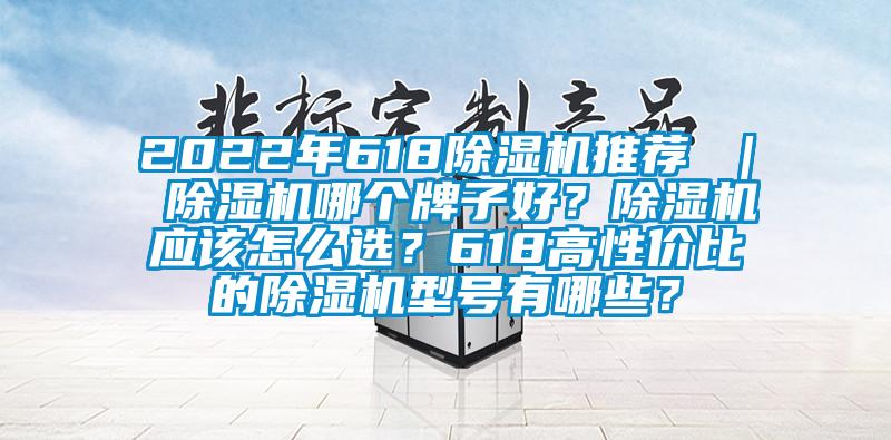 2022年618除湿机推荐 ｜ 除湿机哪个牌子好？除湿机应该怎么选？618高性价比的除湿机型号有哪些？