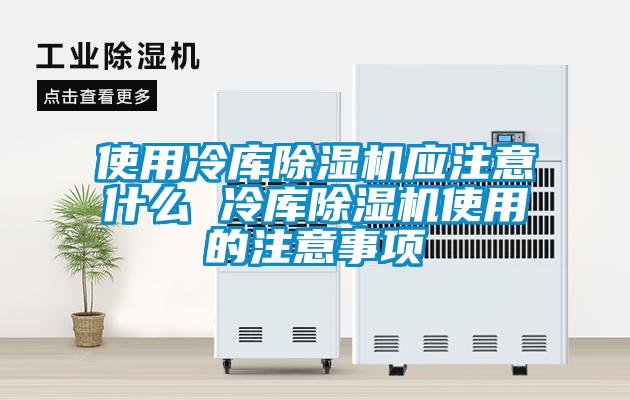 使用冷库除湿机应注意什么 冷库除湿机使用的注意事项