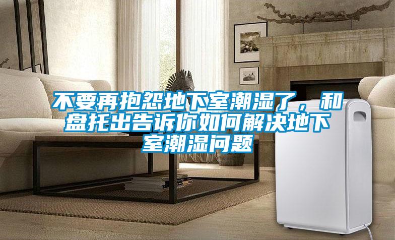 不要再抱怨地下室潮湿了，和盘托出告诉你如何解决地下室潮湿问题
