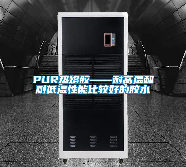 PUR热熔胶——耐高温和耐低温性能比较好的胶水