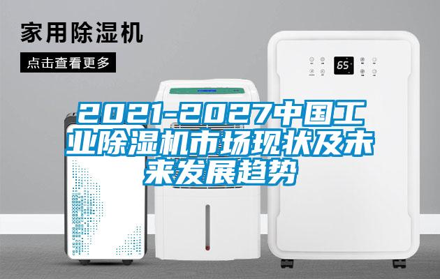 2021-2027中国工业除湿机市场现状及未来发展趋势