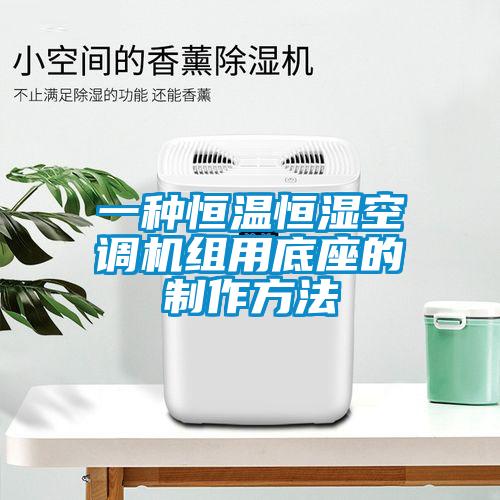 一种恒温恒湿空调机组用底座的制作方法