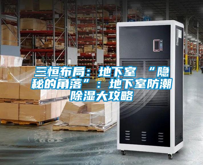 三恒布局：地下室≠“隐秘的角落”：地下室防潮除湿大攻略