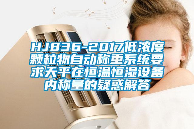 HJ836-2017低浓度颗粒物自动称重系统要求天平在恒温恒湿设备内称量的疑惑解答