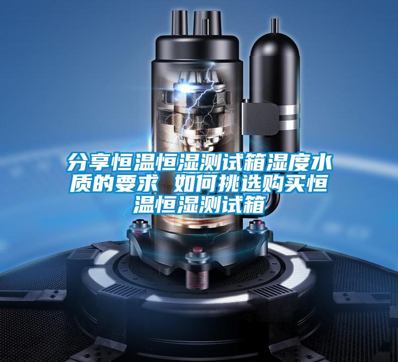 分享恒温恒湿测试箱湿度水质的要求 如何挑选购买恒温恒湿测试箱