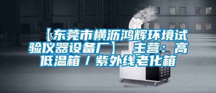 【东莞市横沥鸿辉环境试验仪器设备厂】 主营：高低温箱／紫外线老化箱
