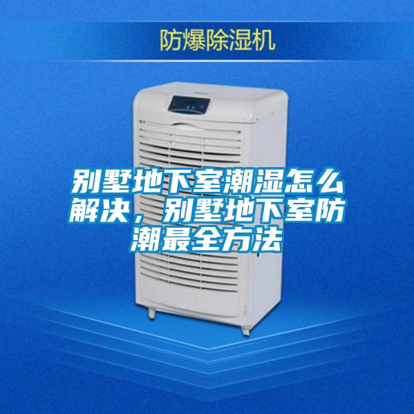 别墅地下室潮湿怎么解决，别墅地下室防潮最全方法