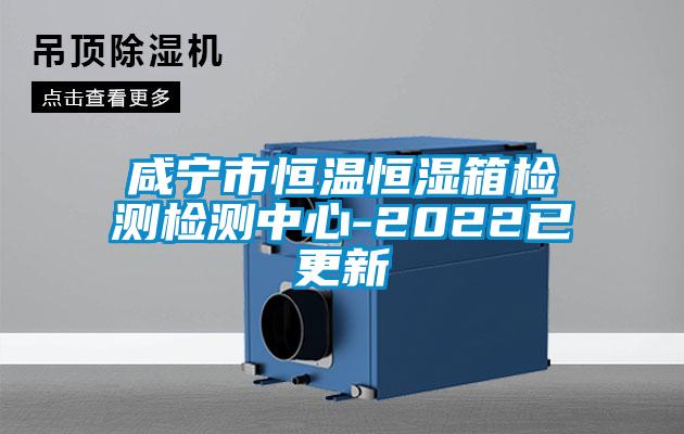 咸宁市恒温恒湿箱检测检测中心-2022已更新