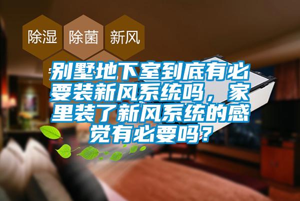 别墅地下室到底有必要装新风系统吗，家里装了新风系统的感觉有必要吗？