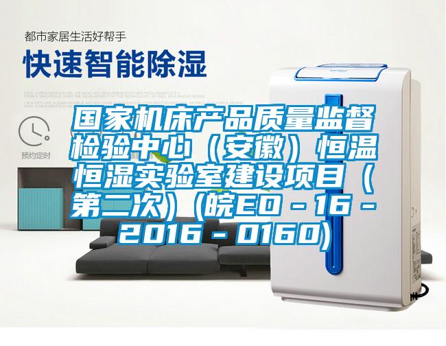 国家机床产品质量监督检验中心（安徽）恒温恒湿实验室建设项目（第二次）(皖EO－16－2016－0160)