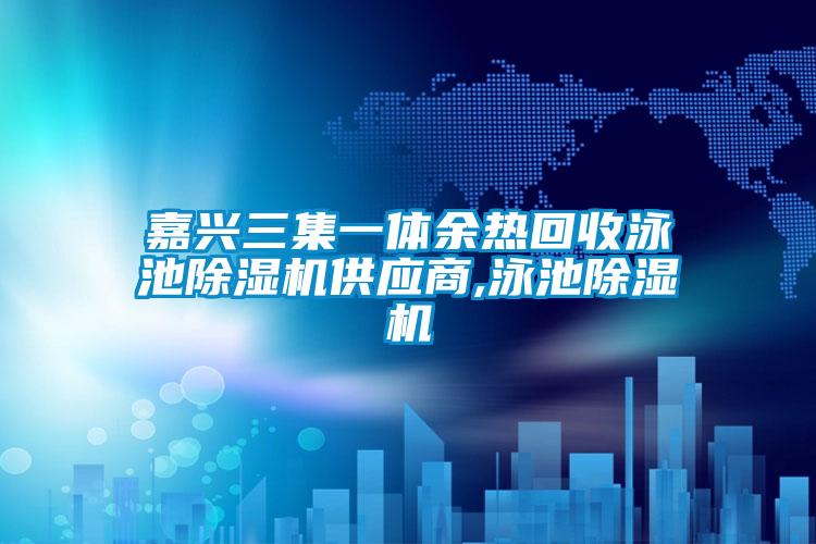 嘉兴三集一体余热回收泳池除湿机供应商,泳池除湿机