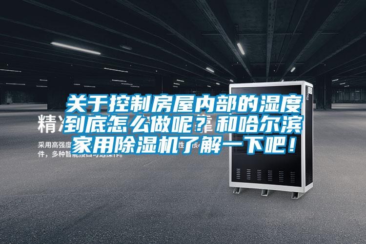 关于控制房屋内部的湿度到底怎么做呢？和哈尔滨家用除湿机了解一下吧！