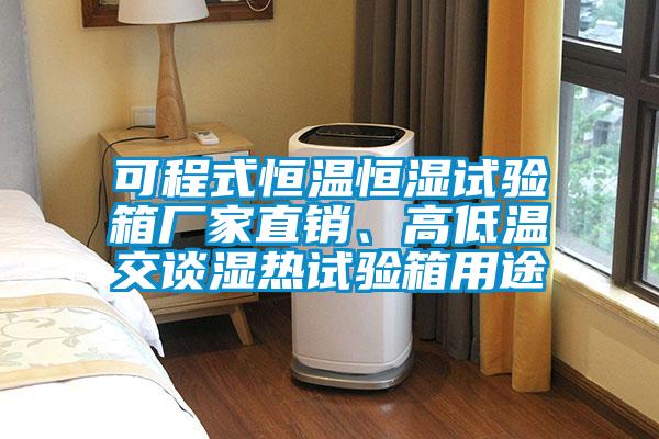 可程式恒温恒湿试验箱厂家直销、高低温交谈湿热试验箱用途