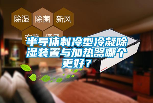 半导体制冷型冷凝除湿装置与加热器哪个更好？