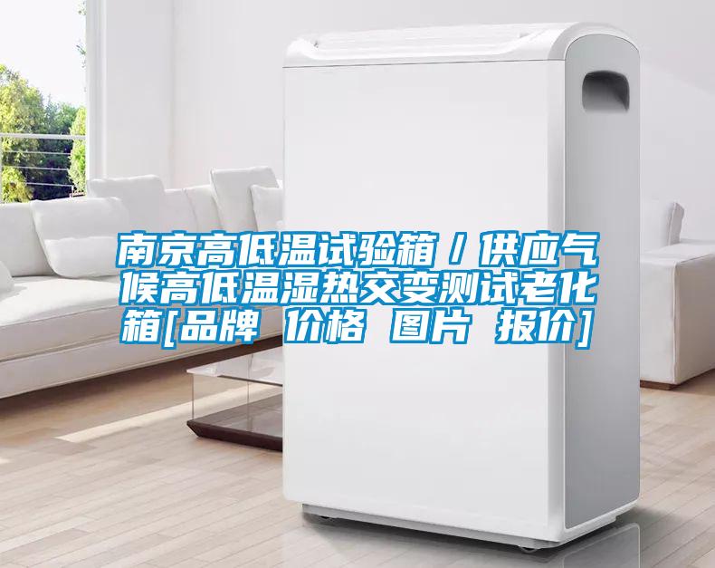 南京高低温试验箱／供应气候高低温湿热交变测试老化箱[品牌 价格 图片 报价]