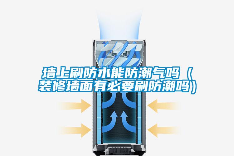 墙上刷防水能防潮气吗（装修墙面有必要刷防潮吗）