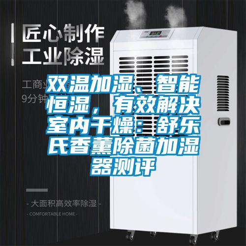 双温加湿、智能恒湿，有效解决室内干燥：舒乐氏香薰除菌加湿器测评