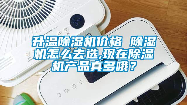 升温除湿机价格 除湿机怎么去选,现在除湿机产品真多哦？