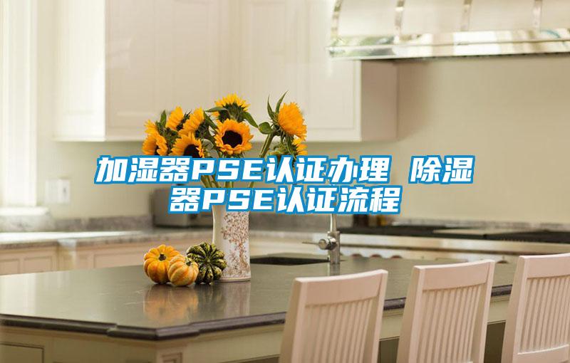 加湿器PSE认证办理 除湿器PSE认证流程