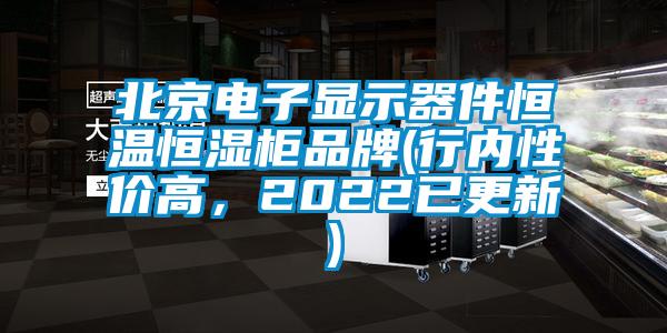 北京电子显示器件恒温恒湿柜品牌(行内性价高，2022已更新)