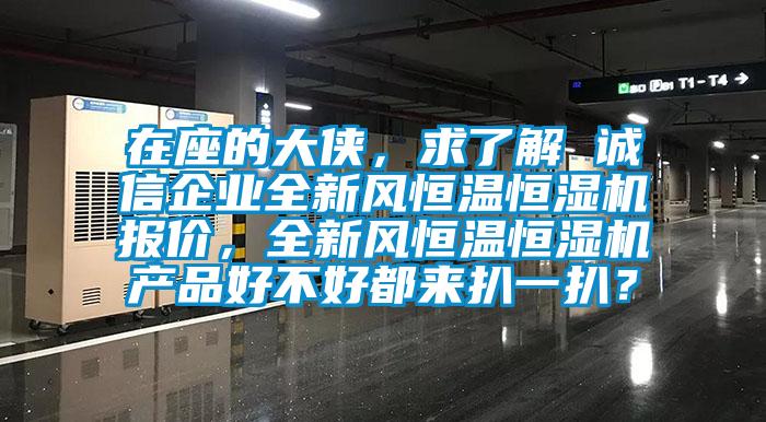 在座的大侠，求了解 诚信企业全新风恒温恒湿机报价，全新风恒温恒湿机产品好不好都来扒一扒？