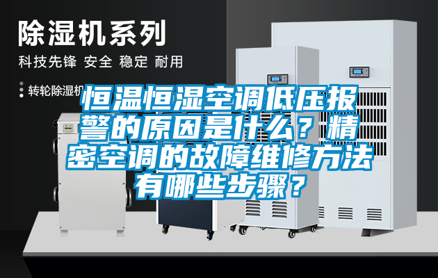 恒温恒湿空调低压报警的原因是什么？精密空调的故障维修方法有哪些步骤？