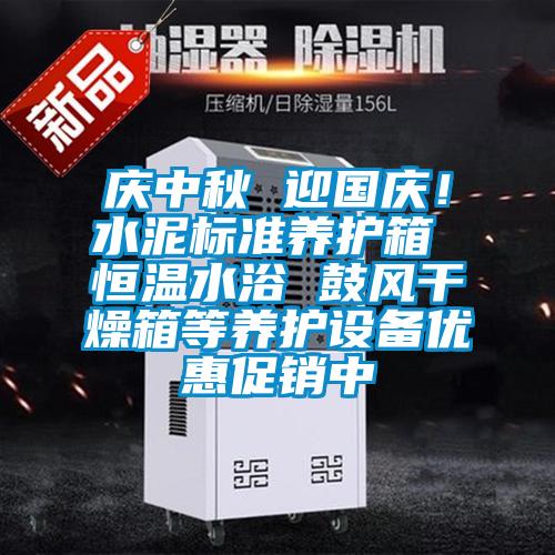 庆中秋 迎国庆！水泥标准养护箱 恒温水浴 鼓风干燥箱等养护设备优惠促销中