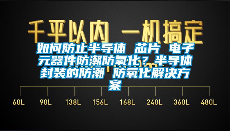 如何防止半导体 芯片 电子元器件防潮防氧化？半导体封装的防潮 防氧化解决方案