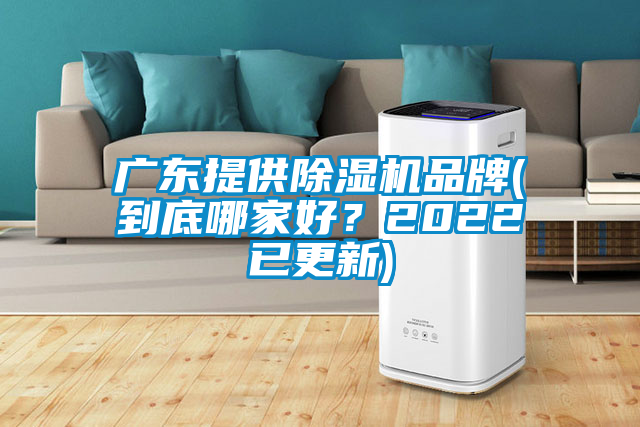 广东提供除湿机品牌(到底哪家好？2022已更新)