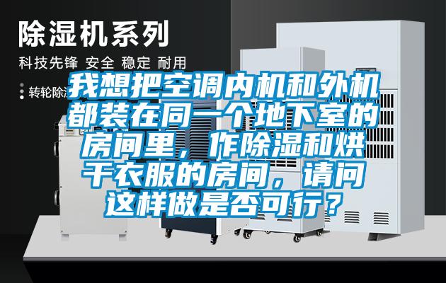 我想把空调内机和外机都装在同一个地下室的房间里，作除湿和烘干衣服的房间，请问这样做是否可行？