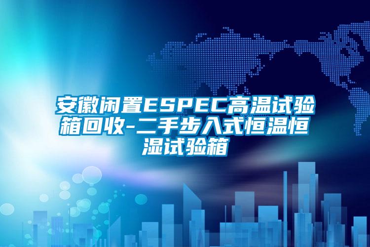 安徽闲置ESPEC高温试验箱回收-二手步入式恒温恒湿试验箱