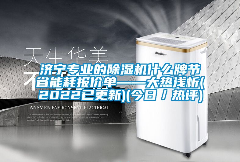 济宁专业的除湿机什么牌节省能耗报价单——大热浅析(2022已更新)(今日／热评)