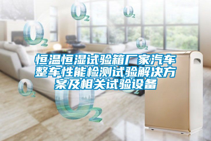 恒温恒湿试验箱厂家汽车整车性能检测试验解决方案及相关试验设备