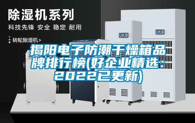 揭阳电子防潮干燥箱品牌排行榜(好企业精选：2022已更新)