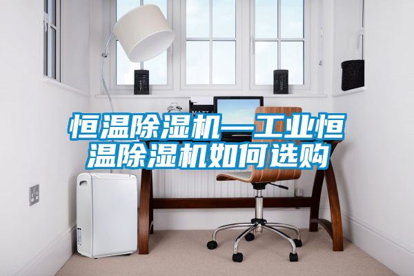恒温除湿机—工业恒温除湿机如何选购