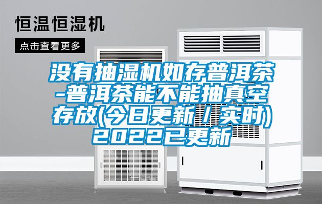 没有抽湿机如存普洱茶-普洱茶能不能抽真空存放(今日更新／实时)2022已更新