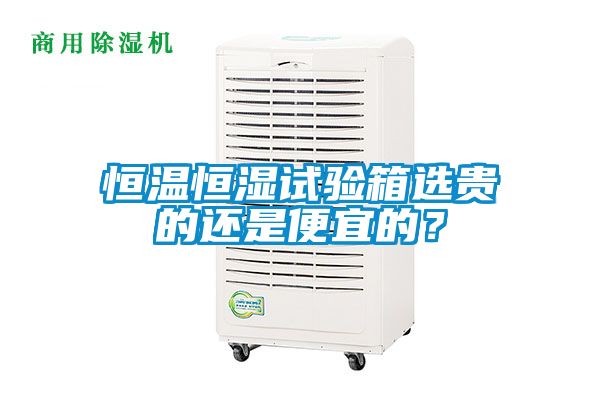 恒温恒湿试验箱选贵的还是便宜的？