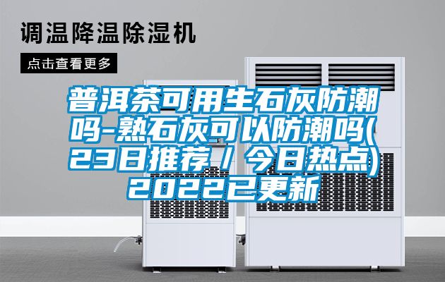 普洱茶可用生石灰防潮吗-熟石灰可以防潮吗(23日推荐／今日热点)2022已更新